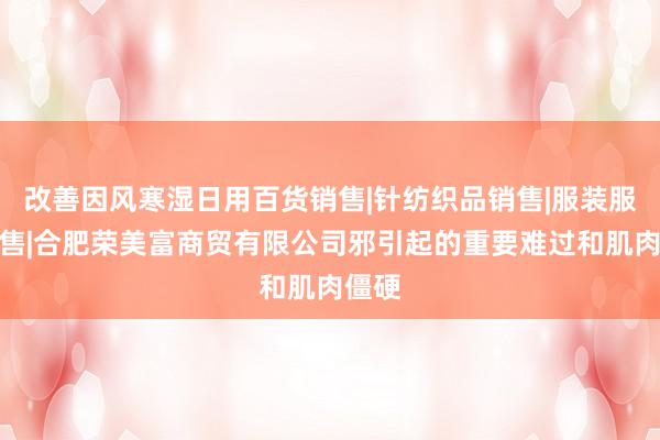 改善因风寒湿日用百货销售|针纺织品销售|服装服饰零售|合肥荣美富商贸有限公司邪引起的重要难过和肌肉僵硬